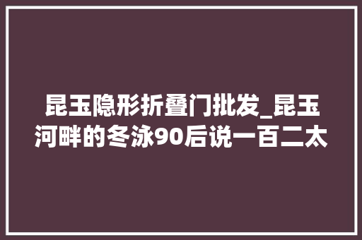 昆玉隐形折叠门批发_昆玉河畔的冬泳90后说一百二太狂我先奔一百岁活