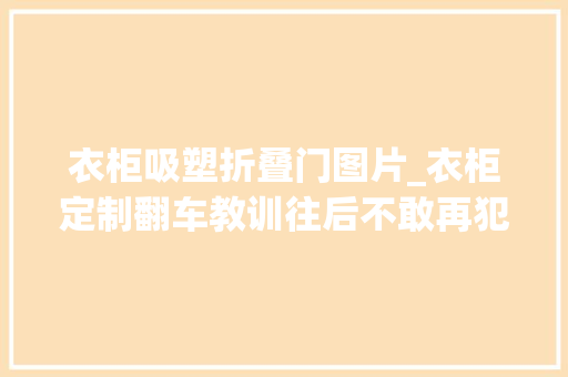 衣柜吸塑折叠门图片_衣柜定制翻车教训往后不敢再犯了