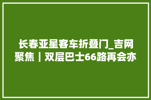 长春亚星客车折叠门_吉网聚焦｜双层巴士66路再会亦再会