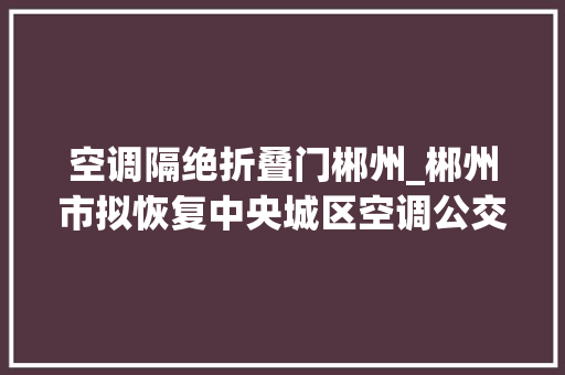 空调隔绝折叠门郴州_郴州市拟恢复中央城区空调公交车2元票价