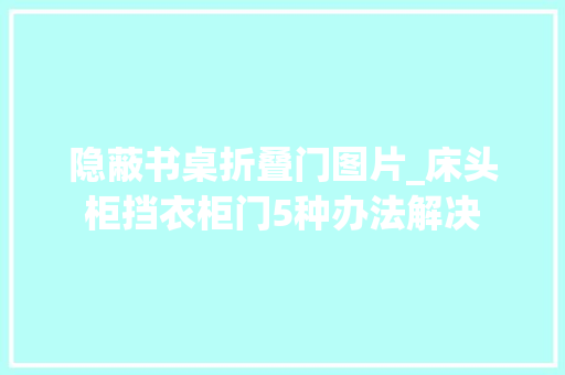 隐蔽书桌折叠门图片_床头柜挡衣柜门5种办法解决