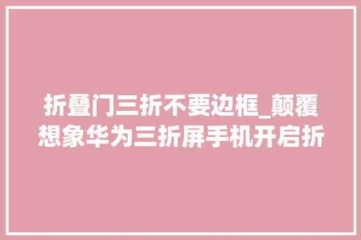 折叠门三折不要边框_颠覆想象华为三折屏手机开启折叠新纪元