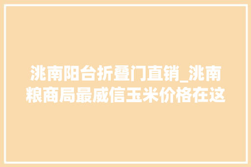 洮南阳台折叠门直销_洮南粮商局最威信玉米价格在这里20余户企业正在大年夜量收购妥协储存避免坏粮