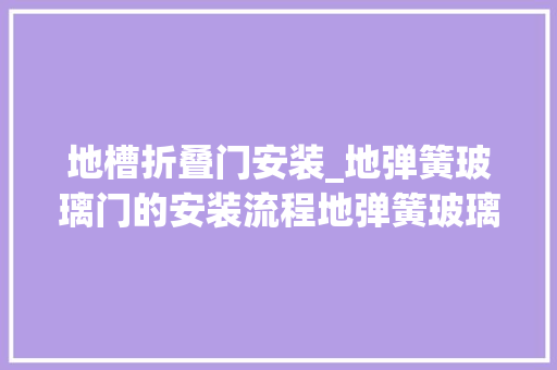 地槽折叠门安装_地弹簧玻璃门的安装流程地弹簧玻璃门贵不贵