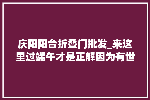 庆阳阳台折叠门批发_来这里过端午才是正解因为有世界上最大年夜的喷鼻香包