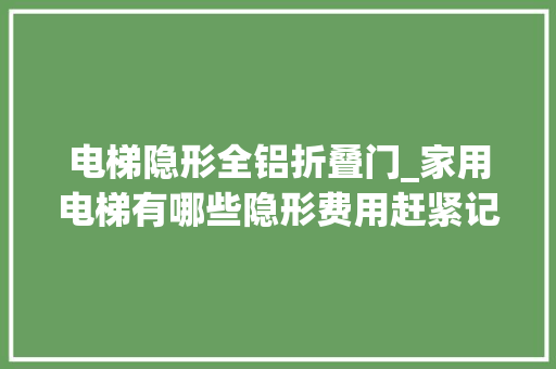电梯隐形全铝折叠门_家用电梯有哪些隐形费用赶紧记下来可别吃了亏