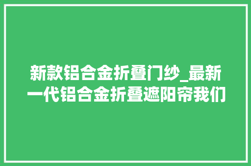 新款铝合金折叠门纱_最新一代铝合金折叠遮阳帘我们是来源分娩厂家哦