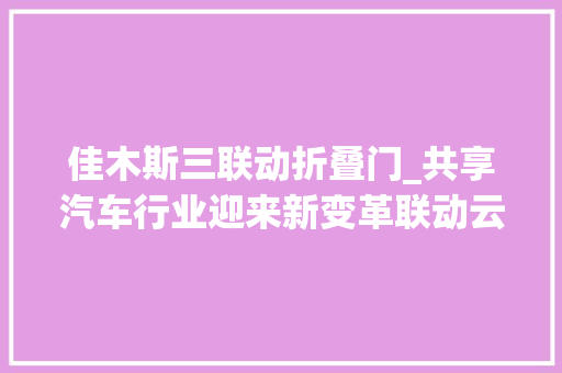 佳木斯三联动折叠门_共享汽车行业迎来新变革联动云将引入社会闲置车辆