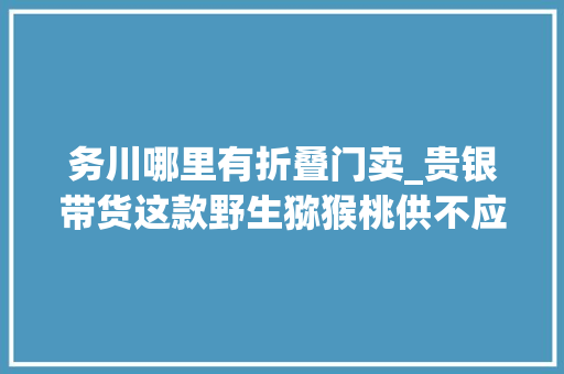 务川哪里有折叠门卖_贵银带货这款野生猕猴桃供不应求