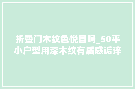 折叠门木纹色悦目吗_50平小户型用深木纹有质感诟谇灰赶上深木色轻盈高级感无敌