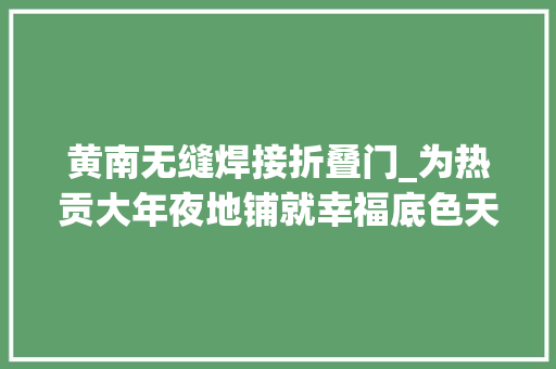 黄南无缝焊接折叠门_为热贡大年夜地铺就幸福底色天津对口支援黄南州工作综述