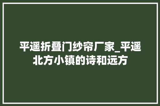 平遥折叠门纱帘厂家_平遥北方小镇的诗和远方
