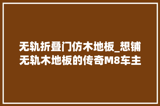 无轨折叠门仿木地板_想铺无轨木地板的传奇M8车主看到这条视频先别滑走