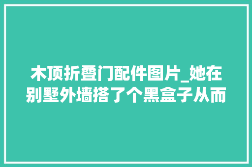 木顶折叠门配件图片_她在别墅外墙搭了个黑盒子从而多出了间阳台和厨房太聪明