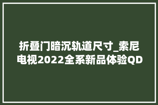 折叠门暗沉轨道尺寸_索尼电视2022全系新品体验QDOLED面板电视很喷鼻香也很贵