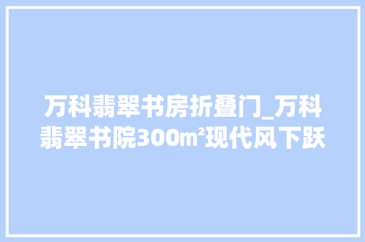 万科翡翠书房折叠门_万科翡翠书院300㎡现代风下跃设计打造一方清远闲居