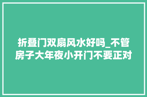 折叠门双扇风水好吗_不管房子大年夜小开门不要正对四样器械不是迷信都有所依据