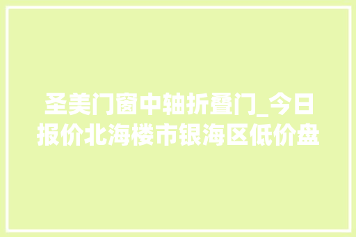 圣美门窗中轴折叠门_今日报价北海楼市银海区低价盘最新报价1021
