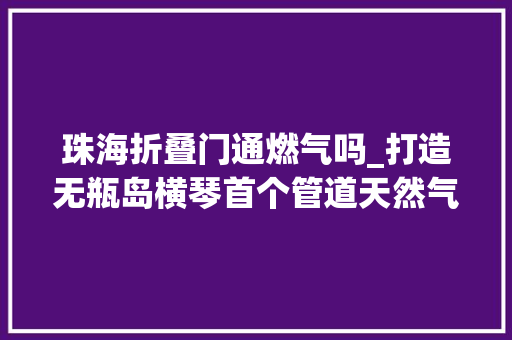 珠海折叠门通燃气吗_打造无瓶岛横琴首个管道天然气进村入户工程正式通气