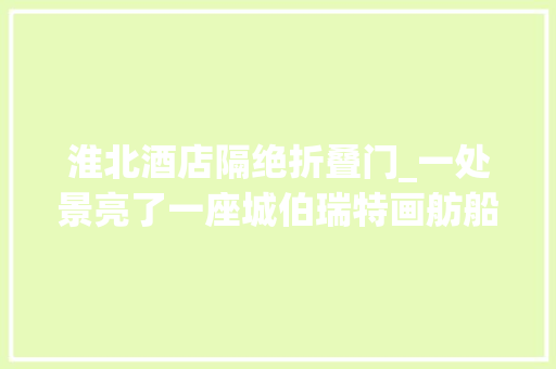 淮北酒店隔绝折叠门_一处景亮了一座城伯瑞特画舫船体验记