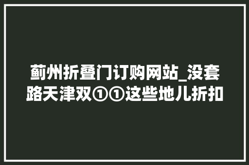 蓟州折叠门订购网站_没套路天津双①①这些地儿折扣达1折