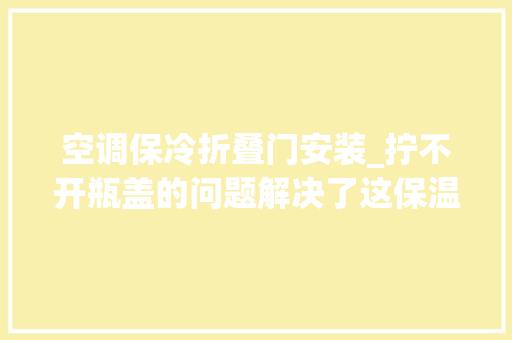 空调保冷折叠门安装_拧不开瓶盖的问题解决了这保温杯一秒开比单手解bra更过瘾