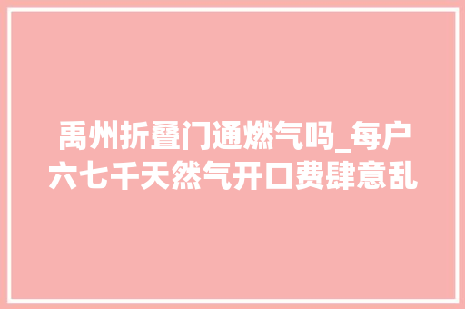 禹州折叠门通燃气吗_每户六七千天然气开口费肆意乱收河南禹州谁在给你撑腰