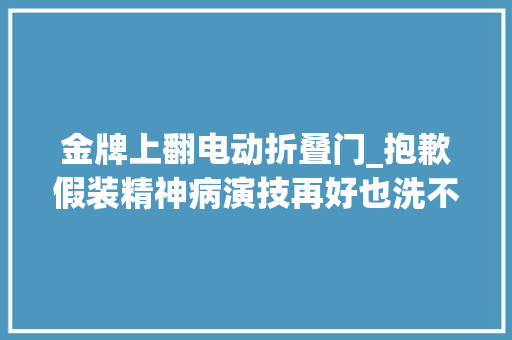 金牌上翻电动折叠门_抱歉假装精神病演技再好也洗不白了