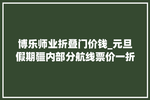 博乐师业折叠门价钱_元旦假期疆内部分航线票价一折起售