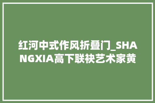 红河中式作风折叠门_SHANGXIA高下联袂艺术家黄宇兴推出限量典藏系列