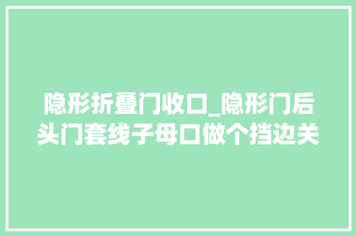 隐形折叠门收口_隐形门后头门套线子母口做个挡边关上去刚好外面平整的