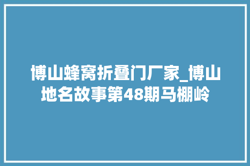 博山蜂窝折叠门厂家_博山地名故事第48期马棚岭