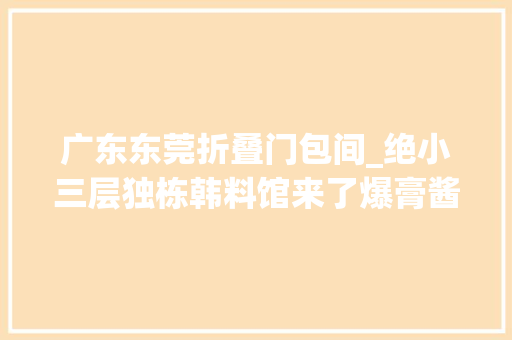 广东东莞折叠门包间_绝小三层独栋韩料馆来了爆膏酱蟹海鲜浓汤68折通吃