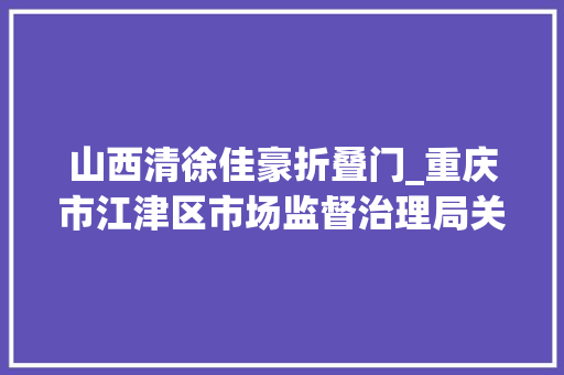 山西清徐佳豪折叠门_重庆市江津区市场监督治理局关于303批次食物抽检情况的通知布告2023年第73号