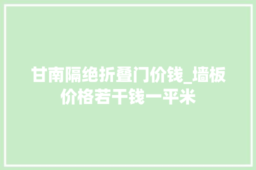 甘南隔绝折叠门价钱_墙板价格若干钱一平米