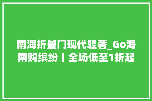 南海折叠门现代轻奢_Go海南购缤纷丨全场低至1折起一站式吃喝玩乐购海口美兰奥特莱斯等你来购