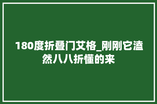 180度折叠门艾格_刚刚它溘然八八折懂的来