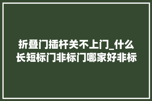 折叠门插杆关不上门_什么长短标门非标门哪家好非标门的选购技巧