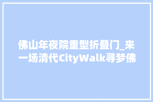 佛山年夜院重型折叠门_来一场清代CityWalk寻梦佛山东华里｜文化中国行名城里看国保②