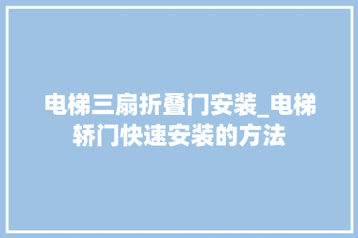 电梯三扇折叠门安装_电梯轿门快速安装的方法
