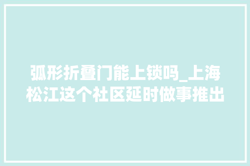 弧形折叠门能上锁吗_上海松江这个社区延时做事推出半年就取消了晚3小时关门难在哪