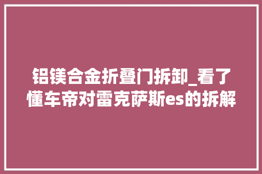铝镁合金折叠门拆卸_看了懂车帝对雷克萨斯es的拆解想说说心里话