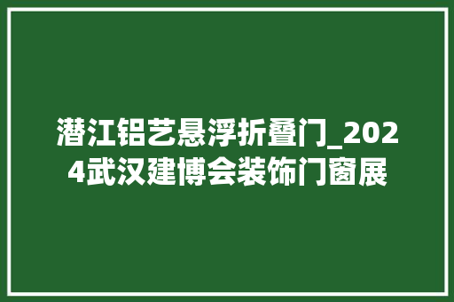 潜江铝艺悬浮折叠门_2024武汉建博会装饰门窗展