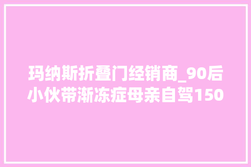玛纳斯折叠门经销商_90后小伙带渐冻症母亲自驾15000公里