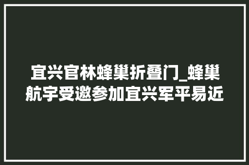 宜兴官林蜂巢折叠门_蜂巢航宇受邀参加宜兴军平易近融合家当园开园典礼暨家当成长高峰论坛活动筹划