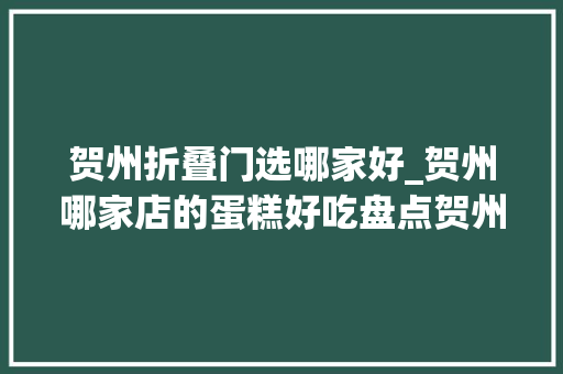 贺州折叠门选哪家好_贺州哪家店的蛋糕好吃盘点贺州排名前七的蛋糕店贺州蛋糕店大年夜全