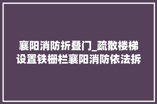 襄阳消防折叠门_疏散楼梯设置铁栅栏襄阳消防依法拆除