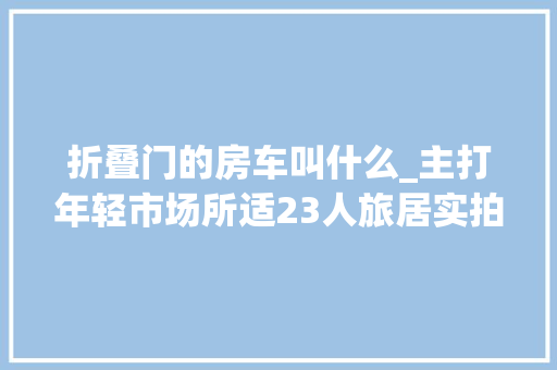 折叠门的房车叫什么_主打年轻市场所适23人旅居实拍瑞弗R800B型房车