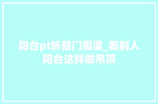阳台pt折叠门假梁_看别人阳台这样做吊顶