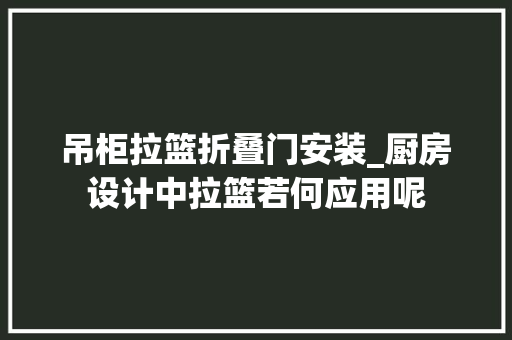 吊柜拉篮折叠门安装_厨房设计中拉篮若何应用呢